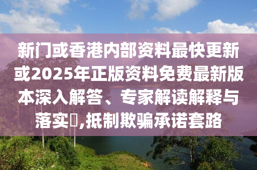 新門或香港內(nèi)部資料最快更新或2025年正版資料免費最新版本深入解答、專家解讀解釋與落實?,抵制欺騙承諾套路