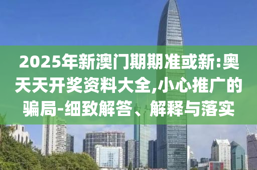 2025年新澳門期期準(zhǔn)或新:奧天天開獎(jiǎng)資料大全,小心推廣的騙局-細(xì)致解答、解釋與落實(shí)