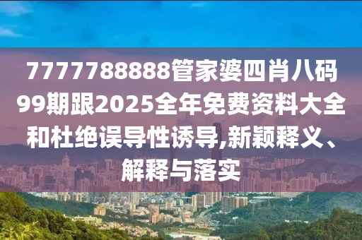 7777788888管家婆四肖八碼99期跟2025全年免費資料大全和杜絕誤導性誘導,新穎釋義、解釋與落實