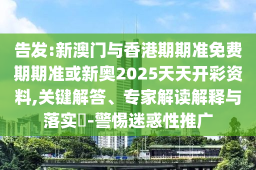 告發(fā):新澳門與香港期期準(zhǔn)免費(fèi)期期準(zhǔn)或新奧2025天天開彩資料,關(guān)鍵解答、專家解讀解釋與落實(shí)?-警惕迷惑性推廣