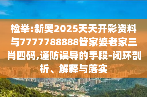 檢舉:新奧2025天天開彩資料與7777788888管家婆老家三肖四碼,謹(jǐn)防誤導(dǎo)的手段-閉環(huán)剖析、解釋與落實