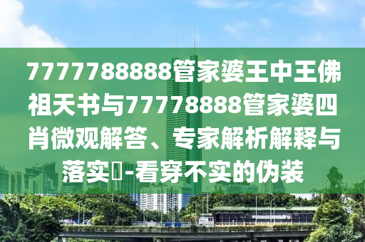 7777788888管家婆王中王佛祖天書與77778888管家婆四肖微觀解答、專家解析解釋與落實?-看穿不實的偽裝