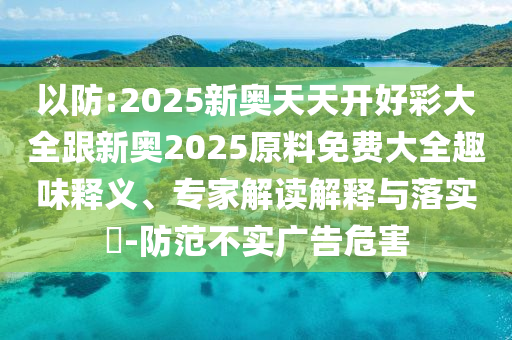 以防:2025新奧天天開(kāi)好彩大全跟新奧2025原料免費(fèi)大全趣味釋義、專(zhuān)家解讀解釋與落實(shí)?-防范不實(shí)廣告危害