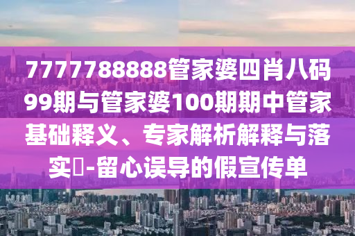 7777788888管家婆四肖八碼99期與管家婆100期期中管家基礎(chǔ)釋義、專家解析解釋與落實?-留心誤導(dǎo)的假宣傳單