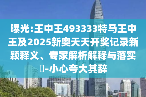 曝光:王中王493333特馬王中王及2025新奧天天開獎記錄新穎釋義、專家解析解釋與落實?-小心夸大其辭