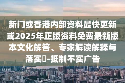 新門或香港內(nèi)部資料最快更新或2025年正版資料免費(fèi)最新版本文化解答、專家解讀解釋與落實?-抵制不實廣告