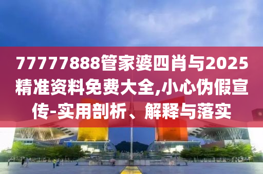 77777888管家婆四肖與2025精準(zhǔn)資料免費(fèi)大全,小心偽假宣傳-實(shí)用剖析、解釋與落實(shí)
