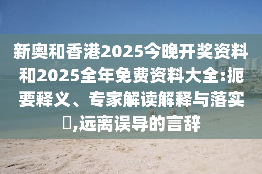 新奧和香港2025今晚開獎資料和2025全年免費資料大全:扼要釋義、專家解讀解釋與落實?,遠離誤導的言辭