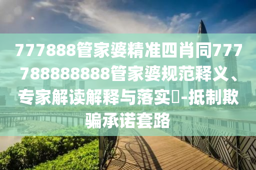 777888管家婆精準(zhǔn)四肖同777788888888管家婆規(guī)范釋義、專家解讀解釋與落實(shí)?-抵制欺騙承諾套路