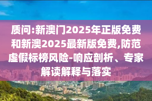 質(zhì)問(wèn):新澳門2025年正版免費(fèi)和新澳2025最新版免費(fèi),防范虛假標(biāo)榜風(fēng)險(xiǎn)-響應(yīng)剖析、專家解讀解釋與落實(shí)