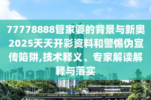 77778888管家婆的背景與新奧2025天天開彩資料和警惕偽宣傳陷阱,技術(shù)釋義、專家解讀解釋與落實(shí)