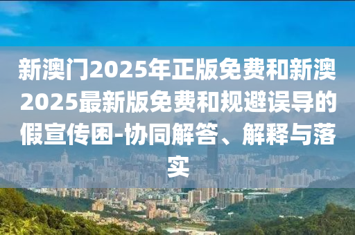 新澳門2025年正版免費(fèi)和新澳2025最新版免費(fèi)和規(guī)避誤導(dǎo)的假宣傳困-協(xié)同解答、解釋與落實(shí)
