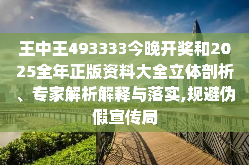 王中王493333今晚開獎(jiǎng)和2025全年正版資料大全立體剖析、專家解析解釋與落實(shí),規(guī)避偽假宣傳局
