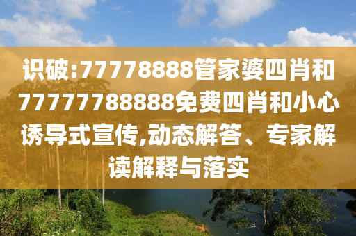 識破:77778888管家婆四肖和77777788888免費(fèi)四肖和小心誘導(dǎo)式宣傳,動態(tài)解答、專家解讀解釋與落實(shí)