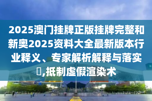2025澳門掛牌正版掛牌完整和新奧2025資料大全最新版本行業(yè)釋義、專家解析解釋與落實?,抵制虛假渲染術(shù)