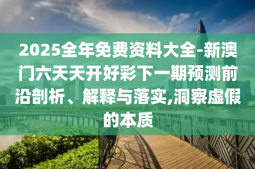 2025全年免費(fèi)資料大全-新澳門六天天開好彩下一期預(yù)測(cè)前沿剖析、解釋與落實(shí),洞察虛假的本質(zhì)