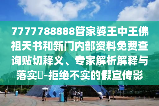 7777788888管家婆王中王佛祖天書和新門內(nèi)部資料免費查詢貼切釋義、專家解析解釋與落實?-拒絕不實的假宣傳影