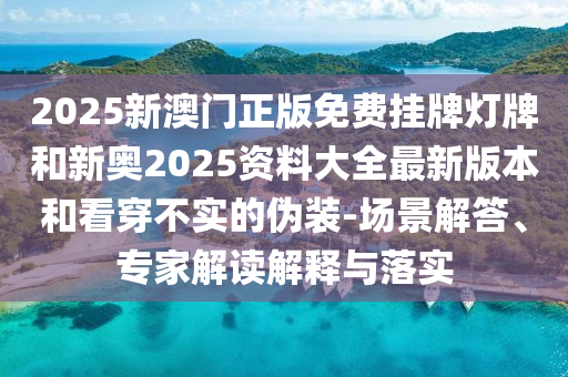 2025新澳門(mén)正版免費(fèi)掛牌燈牌和新奧2025資料大全最新版本和看穿不實(shí)的偽裝-場(chǎng)景解答、專家解讀解釋與落實(shí)