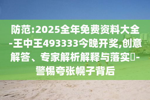 防范:2025全年免費資料大全-王中王493333今晚開獎,創(chuàng)意解答、專家解析解釋與落實?-警惕夸張幌子背后