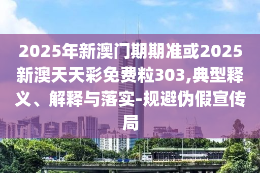 2025年新澳門期期準(zhǔn)或2025新澳天天彩免費粒303,典型釋義、解釋與落實-規(guī)避偽假宣傳局