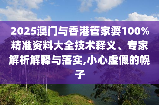 2025澳門與香港管家婆100%精準資料大全技術釋義、專家解析解釋與落實,小心虛假的幌子