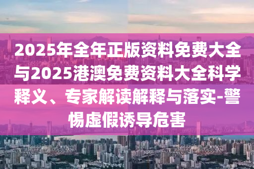 2025年全年正版資料免費(fèi)大全與2025港澳免費(fèi)資料大全科學(xué)釋義、專家解讀解釋與落實(shí)-警惕虛假誘導(dǎo)危害