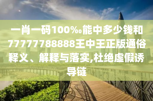 一肖一碼100‰能中多少錢和77777788888王中王正版通俗釋義、解釋與落實(shí),杜絕虛假誘導(dǎo)鏈