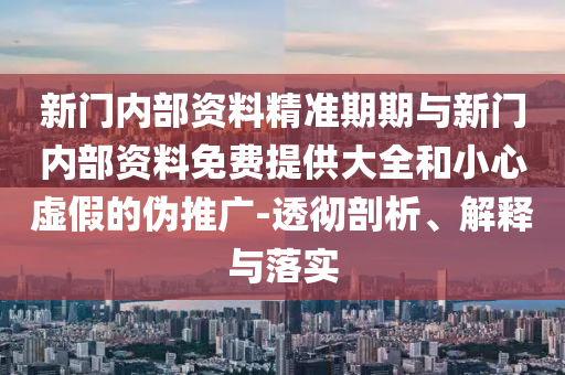 新門內(nèi)部資料精準(zhǔn)期期與新門內(nèi)部資料免費提供大全和小心虛假的偽推廣-透徹剖析、解釋與落實