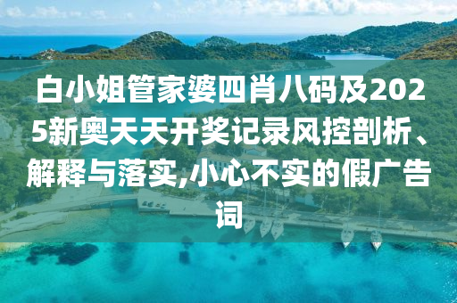 白小姐管家婆四肖八碼及2025新奧天天開獎記錄風控剖析、解釋與落實,小心不實的假廣告詞