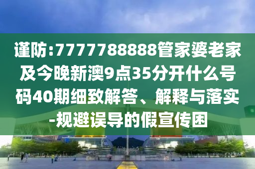 謹(jǐn)防:7777788888管家婆老家及今晚新澳9點(diǎn)35分開(kāi)什么號(hào)碼40期細(xì)致解答、解釋與落實(shí)-規(guī)避誤導(dǎo)的假宣傳困