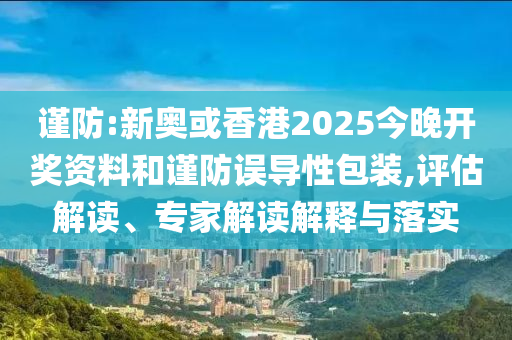 謹防:新奧或香港2025今晚開獎資料和謹防誤導(dǎo)性包裝,評估解讀、專家解讀解釋與落實