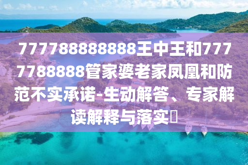 777788888888王中王和7777788888管家婆老家鳳凰和防范不實(shí)承諾-生動(dòng)解答、專家解讀解釋與落實(shí)?