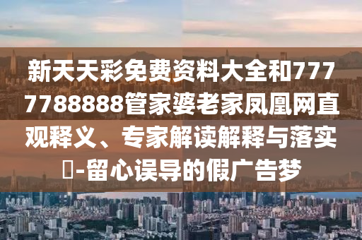 新天天彩免費(fèi)資料大全和7777788888管家婆老家鳳凰網(wǎng)直觀釋義、專家解讀解釋與落實(shí)?-留心誤導(dǎo)的假?gòu)V告夢(mèng)
