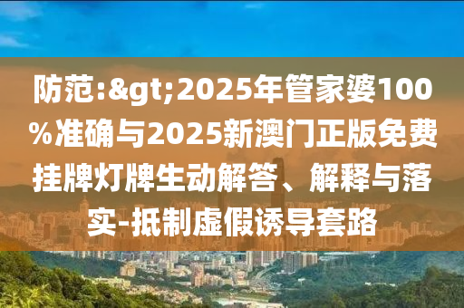 防范:>2025年管家婆100%準確與2025新澳門正版免費掛牌燈牌生動解答、解釋與落實-抵制虛假誘導套路