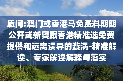 質(zhì)問(wèn):澳門(mén)或香港馬免費(fèi)料期期公開(kāi)或新奧跟香港精準(zhǔn)選免費(fèi)提供和遠(yuǎn)離誤導(dǎo)的漩渦-精準(zhǔn)解讀、專(zhuān)家解讀解釋與落實(shí)