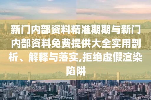 新門內(nèi)部資料精準期期與新門內(nèi)部資料免費提供大全實用剖析、解釋與落實,拒絕虛假渲染陷阱