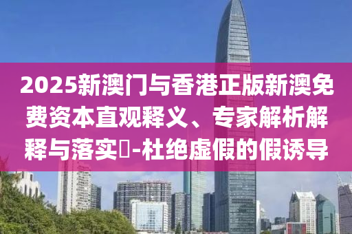 2025新澳門(mén)與香港正版新澳免費(fèi)資本直觀釋義、專家解析解釋與落實(shí)?-杜絕虛假的假誘導(dǎo)