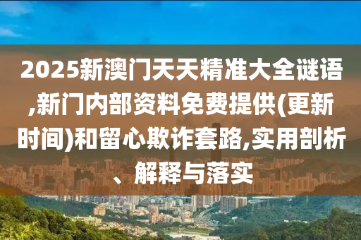 2025新澳門天天精準大全謎語,新門內(nèi)部資料免費提供(更新時間)和留心欺詐套路,實用剖析、解釋與落實