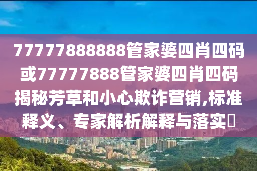 77777888888管家婆四肖四碼或77777888管家婆四肖四碼揭秘芳草和小心欺詐營銷,標準釋義、專家解析解釋與落實?