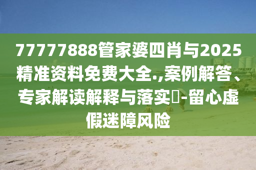 77777888管家婆四肖與2025精準(zhǔn)資料免費大全.,案例解答、專家解讀解釋與落實?-留心虛假迷障風(fēng)險