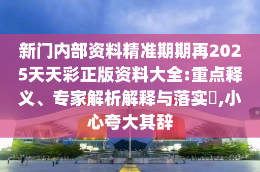 新門內(nèi)部資料精準期期再2025天天彩正版資料大全:重點釋義、專家解析解釋與落實?,小心夸大其辭