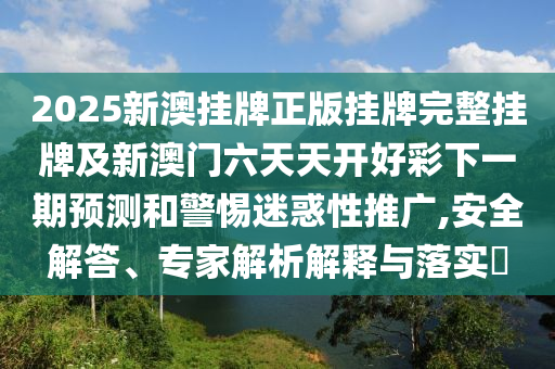 2025新澳掛牌正版掛牌完整掛牌及新澳門(mén)六天天開(kāi)好彩下一期預(yù)測(cè)和警惕迷惑性推廣,安全解答、專家解析解釋與落實(shí)?