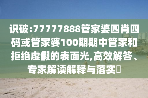 識破:77777888管家婆四肖四碼或管家婆100期期中管家和拒絕虛假的表面光,高效解答、專家解讀解釋與落實?