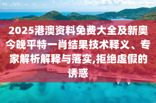 2025港澳資料免費(fèi)大全及新奧今晚平特一肖結(jié)果技術(shù)釋義、專家解析解釋與落實(shí),拒絕虛假的誘惑