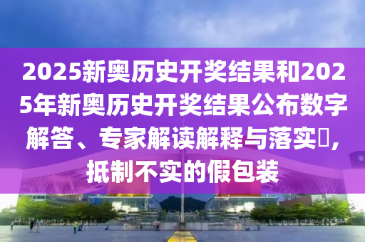 2025新奧歷史開獎(jiǎng)結(jié)果和2025年新奧歷史開獎(jiǎng)結(jié)果公布數(shù)字解答、專家解讀解釋與落實(shí)?,抵制不實(shí)的假包裝