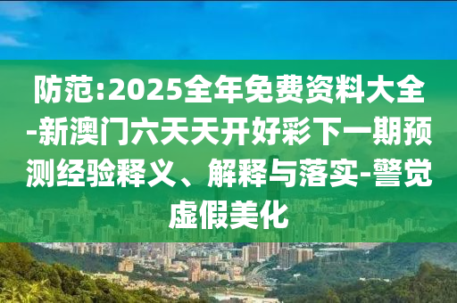 防范:2025全年免費(fèi)資料大全-新澳門六天天開(kāi)好彩下一期預(yù)測(cè)經(jīng)驗(yàn)釋義、解釋與落實(shí)-警覺(jué)虛假美化