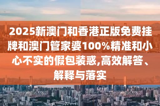 2025新澳門和香港正版免費掛牌和澳門管家婆100%精準(zhǔn)和小心不實的假包裝惑,高效解答、解釋與落實
