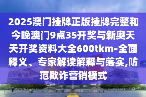 2025澳門掛牌正版掛牌完整和今晚澳門9點(diǎn)35開獎(jiǎng)與新奧天天開獎(jiǎng)資料大全600tkm-全面釋義、專家解讀解釋與落實(shí),防范欺詐營(yíng)銷模式
