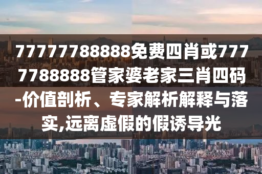 77777788888免費四肖或7777788888管家婆老家三肖四碼-價值剖析、專家解析解釋與落實,遠離虛假的假誘導光