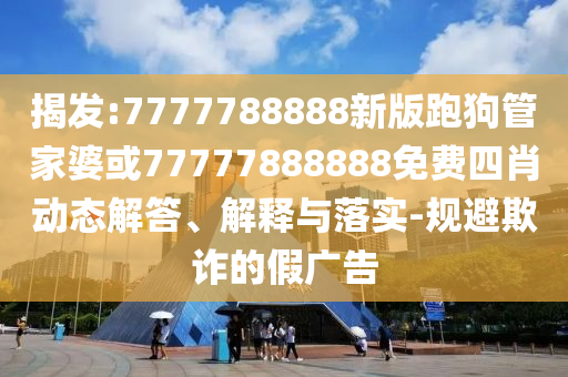 揭發(fā):7777788888新版跑狗管家婆或77777888888免費(fèi)四肖動(dòng)態(tài)解答、解釋與落實(shí)-規(guī)避欺詐的假?gòu)V告